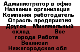 Администратор в офис › Название организации ­ Компания-работодатель › Отрасль предприятия ­ Другое › Минимальный оклад ­ 25 000 - Все города Работа » Вакансии   . Нижегородская обл.,Нижний Новгород г.